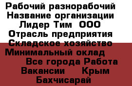 Рабочий-разнорабочий › Название организации ­ Лидер Тим, ООО › Отрасль предприятия ­ Складское хозяйство › Минимальный оклад ­ 14 000 - Все города Работа » Вакансии   . Крым,Бахчисарай